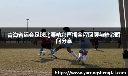 青海省运会足球比赛精彩直播全程回顾与精彩瞬间分享