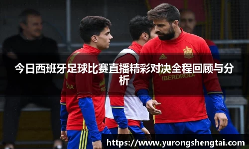 今日西班牙足球比赛直播精彩对决全程回顾与分析
