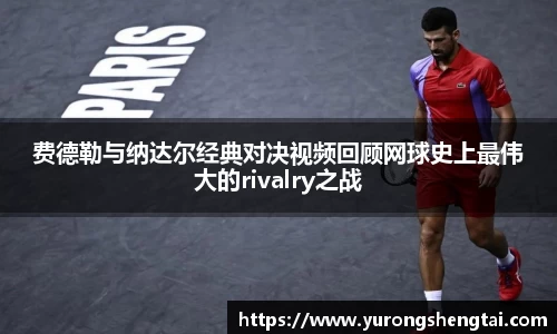 费德勒与纳达尔经典对决视频回顾网球史上最伟大的rivalry之战