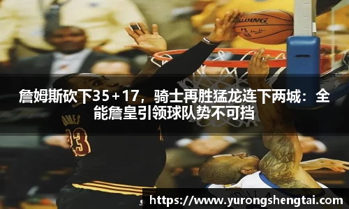 詹姆斯砍下35+17，骑士再胜猛龙连下两城：全能詹皇引领球队势不可挡